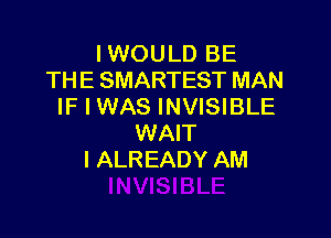 IWOULD BE
THE SMARTEST MAN
IF I WAS INVISIBLE

WAIT
l ALREADY AM