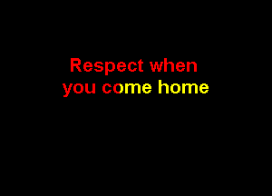 Respect when
you come home