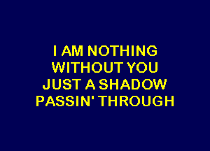 I AM NOTHING
WITHOUT YOU

JUST A SHADOW
PASSIN' THROUGH