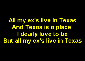 All my ex's live in Texas
And Texas is a place

I dearly love to be
But all my ex's live in Texas