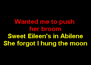 Wanted me to push
her broom

Sweet Eileen's in Abilene
She forgot I hung the moon