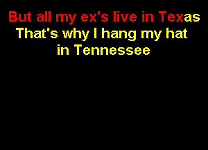 But all my ex's live in Texas
That's why I hang my hat
in Tennessee