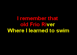 I remember that
old Frio River

Where I learned to swim