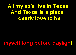 All my ex's live in Texas
And Texas is a place
I dearly love to be

myself long before daylight