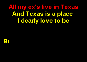 All my ex's live in Texas
And Texas is a place
I dearly love to be