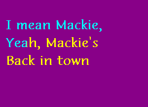I mean Mackie,
Yeah, Mackie's

Back in town