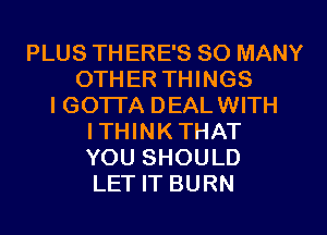 PLUS TH ERE'S SO MANY
OTHER THINGS
I GOTI'A DEALWITH
ITHINKTHAT
YOU SHOULD
LET IT BURN