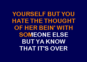 YOURSELF BUT YOU
HATE THETHOUGHT
OF HER BEIN' WITH
SOMEONE ELSE
BUT YA KNOW

THAT IT'S OVER l
