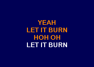 YEAH
LET IT BURN

HOH OH
LET IT BURN