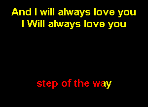 And I will always love you
I Will always love you

step of the way