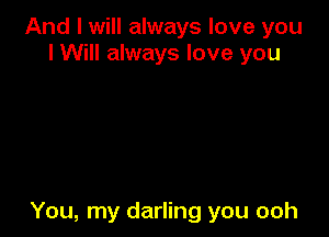 And I will always love you
I Will always love you

You, my darling you ooh