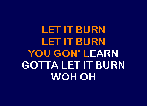 LET IT BURN
LET IT BURN

YOU GON' LEARN
GOTTA LET IT BURN
WOH OH