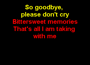So goodbye,
please don't cry
Bittersweet memories
That's all I am taking

with me