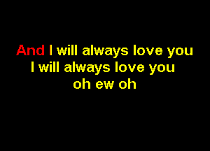 And I will always love you
I will always love you

oh ew oh