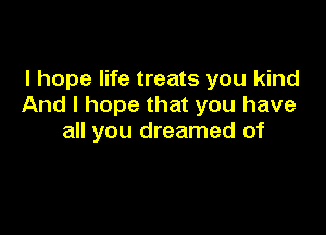 I hope life treats you kind
And I hope that you have

all you dreamed of