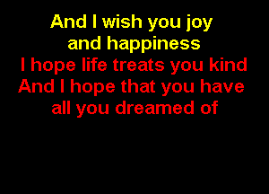 And I wish you joy
and happiness
I hope life treats you kind
And I hope that you have

all you dreamed of