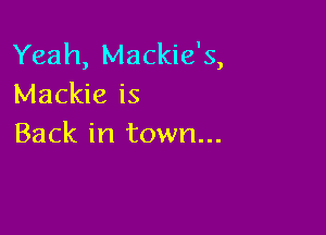 Yeah, Mackie's,
Mackie is

Back in town...
