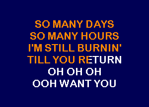 SO MANY DAYS
SO MANY HOURS
I'M STILL BURNIN'

TILL YOU RETURN
OH OH OH
OOH WANT YOU