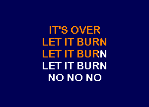 IT'S OVER
LET IT BURN

LET IT BURN
LET IT BURN
NO NO NO