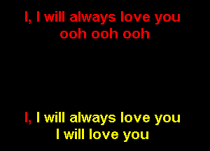 l, I will always love you
ooh ooh ooh

I, I will always love you
I will love you