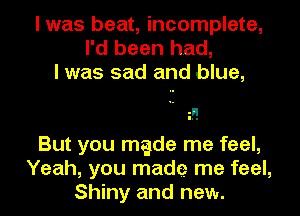 I was beat, incomplete,
I'd been had,
I was sad and blue,

But you made me feel,
Yeah, you made me feel,
Shiny and new.