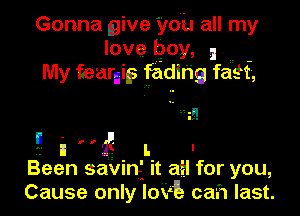 Gonna give you all my
love boy, I .. -
My fearniks fadlhg faklt,

F.- i r 'ilg . L. I
Been savmf It all for you,
Cause only Iowa ca'h last.