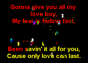 Gonna give you all my
love boy, I .. -
My fearniks fadihg fast,

9-- i r 'ilg . L. I
Been savmf It all for you,
Cause only Iowa ca'h last.