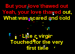 But yourQovEthiawed out
Yeah, your lay? thaweId-out,
Whatswas Iggg'red'qnd'tiold

-. ' ' Lge qvirgir
FTonuchedeor the very
first tira'ie 