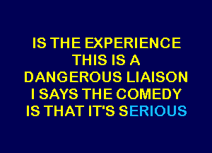 IS THE EXPERIENCE
THIS IS A
DANGEROUS LIAISON
I SAYS THE COMEDY
IS THAT IT'S SERIOUS