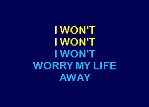 IWON'T
IWON'T

I WON'T
WORRY MY LIFE
AWAY