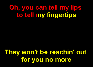 Oh, you can tell my lips
to tell my fingertips

They won't be reachin' out
for you no more