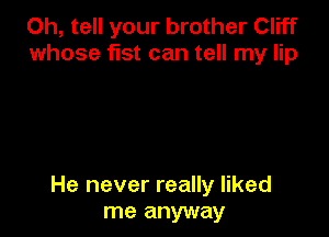 Oh, tell your brother Cliff
whose fist can tell my lip

He never really liked
me anyway