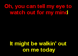 Oh, you can tell my eye to
watch out for my mind

It might be walkin' out
on me today