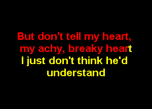 But don't tell my heart,
my achy, breaky heart

ljust don't think he'd
understand