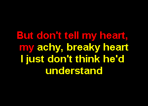 But don't tell my heart,
my achy, breaky heart

ljust don't think he'd
understand