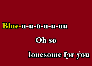 Blue-u-u-u-u-u-uu

Oh so

lonesome fpr j'ou