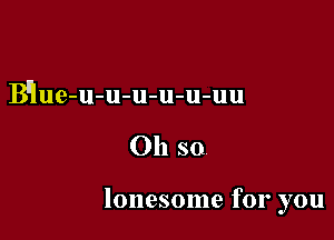 Bllue-u-u-u-u-u-uu

Oh so

lonesome for you