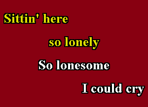 Sittin' here

so lonely

So lonesome

I could cry