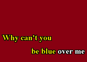 Why can't you

be blue over me
