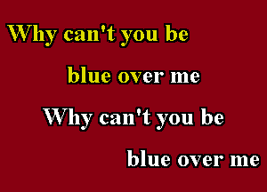Why can't you be

blue over me

W hy can't you be

blue over me