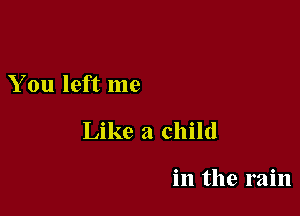 You left me

Like a child

in the rain