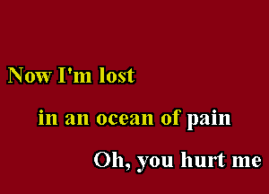 Now I'm lost

in an ocean of pain

Oh, you hurt me