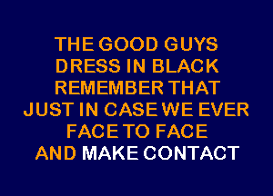 THEGOOD GUYS
DRESS IN BLACK
REMEMBER THAT
JUST IN CASEWE EVER
FACETO FACE
AND MAKE CONTACT