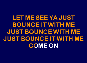 LET ME SEE YAJUST
BOUNCE ITWITH ME
JUST BOUNCEWITH ME
JUST BOUNCE ITWITH ME
COME ON