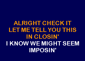 ALRIGHTCHECK IT
LET METELL YOU THIS
IN CLOSIN'

I KNOW WE MIGHT SEEM
IMPOSIN'