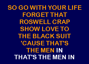 80 GO WITH YOUR LIFE
FORGET THAT
ROSWELLCRAP
SHOW LOVE TO
THE BLACK SUIT
'CAUSETHAT'S

THE MEN IN
THAT'S THE MEN IN