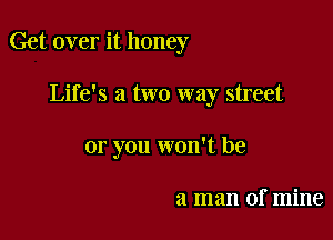 Get over it honey

Life's a two way street
or you won't be

a man of mine