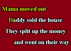 Mama moved out
Daddy sold the house
They split up the money

and went on their way