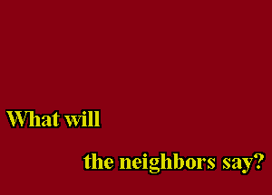 What Will

the neighbors say?