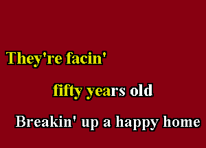 They're facin'

fifty years old

Breakin' up a happy home